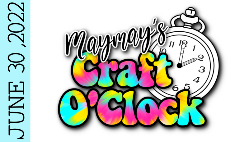 MAYMAY'S CRAFT O'CLOCK~JUNE 30 2022